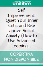 Self Improvement: Quiet Your Inner Critic and Rise above Social Anxiety (How to Use Advanced Learning Strategies to Learn Faster, Remember More and Be More Productive). E-book. Formato EPUB ebook