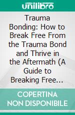 Trauma Bonding: How to Break Free From the Trauma Bond and Thrive in the Aftermath (A Guide to Breaking Free and Healing From an Abusive Relationship). E-book. Formato EPUB ebook