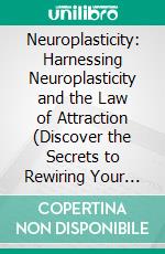 Neuroplasticity: Harnessing Neuroplasticity and the Law of Attraction (Discover the Secrets to Rewiring Your Brain for Optimal Performance and Mental Agility). E-book. Formato EPUB ebook