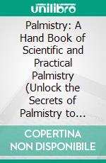 Palmistry: A Hand Book of Scientific and Practical Palmistry (Unlock the Secrets of Palmistry to Discover About You and Your Future). E-book. Formato EPUB ebook