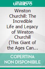 Winston Churchill: The Incredible Life and Legacy of Winston Churchill (This Giant of the Ages Can Have a Lasting Impact on Your Life). E-book. Formato EPUB ebook