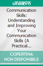 Communication Skills: Understanding and Improving Your Communication Skills (A Practical Guide to Navigating Workplace Challenges With Strategic Business Communication Skills). E-book. Formato EPUB ebook