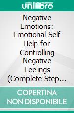 Negative Emotions: Emotional Self Help for Controlling Negative Feelings (Complete Step by Step Guide to Transforming Your Negativity Into Positive Energy). E-book. Formato EPUB ebook