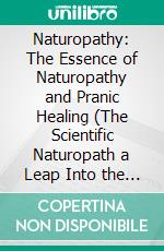 Naturopathy: The Essence of Naturopathy and Pranic Healing (The Scientific Naturopath a Leap Into the Evidence Behind Naturopathy Philosophies). E-book. Formato EPUB ebook