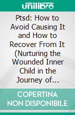 Ptsd: How to Avoid Causing It and How to Recover From It (Nurturing the Wounded Inner Child in the Journey of C-ptsd Recovery). E-book. Formato EPUB ebook