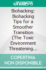 Biohacking: Biohacking Tips for a Smoother Transition (The Toxic Environment Threatening Human Health and Extraordinary Way the Body Communicates Health Longevity). E-book. Formato EPUB ebook