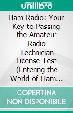Ham Radio: Your Key to Passing the Amateur Radio Technician License Test (Entering the World of Ham Radio Including the Latest Exam Specifications and How to Obtain Your License). E-book. Formato EPUB ebook