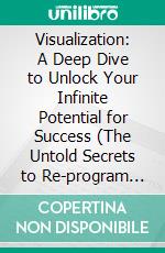 Visualization: A Deep Dive to Unlock Your Infinite Potential for Success (The Untold Secrets to Re-program Your Subconscious Mind and Manifest Your Dream Reality). E-book. Formato EPUB ebook