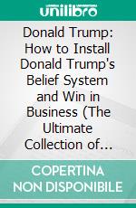 Donald Trump: How to Install Donald Trump's Belief System and Win in Business (The Ultimate Collection of the 45th President of the United States' Tweets, Speeches, Gags and Other Trumpisms). E-book. Formato EPUB ebook
