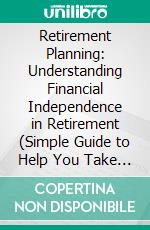 Retirement Planning: Understanding Financial Independence in Retirement (Simple Guide to Help You Take Control and Be More Optimistic About the Future). E-book. Formato EPUB ebook