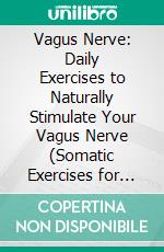 Vagus Nerve: Daily Exercises to Naturally Stimulate Your Vagus Nerve (Somatic Exercises for Nervous System Regulation to Tone Your Vagus Nerve & Reduce Anxiety). E-book. Formato EPUB ebook