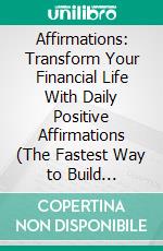 Affirmations: Transform Your Financial Life With Daily Positive Affirmations (The Fastest Way to Build Positive Thinking and a Success Mindset That Attracts Anything You Want). E-book. Formato EPUB ebook