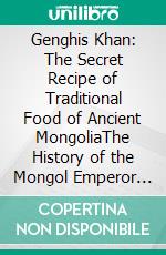Genghis Khan: The Secret Recipe of Traditional Food of Ancient MongoliaThe History of the Mongol Emperor From Eastern Europe to Asia. E-book. Formato EPUB ebook