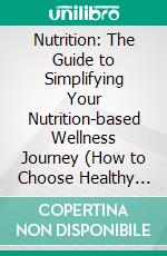 Nutrition: The Guide to Simplifying Your Nutrition-based Wellness Journey (How to Choose Healthy Fats - Good Fats, Bad Fats, the Power of Omega-3s and Weight Loss). E-book. Formato EPUB ebook
