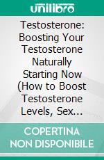 Testosterone: Boosting Your Testosterone Naturally Starting Now (How to Boost Testosterone Levels, Sex Drive, Muscle Mass and the Truth About Hormone Therapy). E-book. Formato EPUB ebook