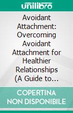 Avoidant Attachment: Overcoming Avoidant Attachment for Healthier Relationships (A Guide to Transforming Fear Into Intimacy and Creating Secure Connections in Thriving Relationships). E-book. Formato EPUB ebook