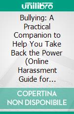 Bullying: A Practical Companion to Help You Take Back the Power (Online Harassment Guide for Prevention, Detection and Helping Victims to Recover From Cyberbullying). E-book. Formato EPUB ebook