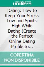 Dating: How to Keep Your Stress Low and Spirits High While Dating (Create the Perfect Online Dating Profile to Attract the Man You Deserve). E-book. Formato EPUB ebook