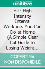 Hiit: High Intensity Interval Workouts You Can Do at Home (A Simple Clear Cut Guide to Losing Weight With High Intensity Interval Training Today). E-book. Formato EPUB ebook