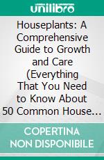 Houseplants: A Comprehensive Guide to Growth and Care (Everything That You Need to Know About 50 Common House Plants a Guide to Success). E-book. Formato EPUB ebook