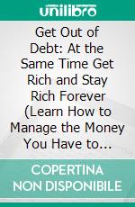 Get Out of Debt: At the Same Time Get Rich and Stay Rich Forever (Learn How to Manage the Money You Have to Maximize Getting Out of Debt). E-book. Formato EPUB ebook