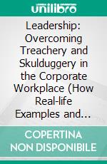 Leadership: Overcoming Treachery and Skulduggery in the Corporate Workplace (How Real-life Examples and Personal Growth Help You Become an Inspiring Leader and Motivate Your Team). E-book. Formato EPUB ebook