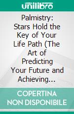 Palmistry: Stars Hold the Key of Your Life Path (The Art of Predicting Your Future and Achieving Success through Your Hands). E-book. Formato EPUB ebook