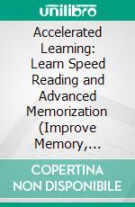 Accelerated Learning: Learn Speed Reading and Advanced Memorization (Improve Memory, Productivity and Sharpen Your Focus to Learn Any Skill Quicker). E-book. Formato EPUB ebook