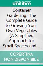 Container Gardening: The Complete Guide to Growing Your Own Vegetables (A Simplified Approach for Small Spaces and Patios to Create Your Own Urban Oasis or Grow Bountiful Fruits). E-book. Formato EPUB ebook