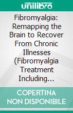 Fibromyalgia: Remapping the Brain to Recover From Chronic Illnesses (Fibromyalgia Treatment Including Chronic Pain Relief, Fibromyalgia Diet and Fitness). E-book. Formato EPUB ebook