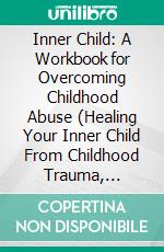 Inner Child: A Workbook for Overcoming Childhood Abuse (Healing Your Inner Child From Childhood Trauma, Abandonment, and Abuse to Find Peace and Happiness). E-book. Formato EPUB ebook