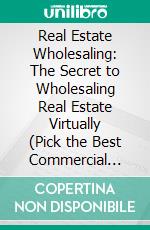 Real Estate Wholesaling: The Secret to Wholesaling Real Estate Virtually (Pick the Best Commercial Real Estate Investment Strategies With Little Cash). E-book. Formato EPUB ebook