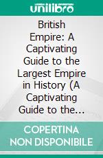 British Empire: A Captivating Guide to the Largest Empire in History (A Captivating Guide to the Rise and Fall of an Empire and the Life of Queen Victoria). E-book. Formato EPUB ebook