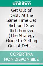 Get Out of Debt: At the Same Time Get Rich and Stay Rich Forever (The Strategy Guide to Getting Out of Debt and How to Stay That Way). E-book. Formato EPUB ebook