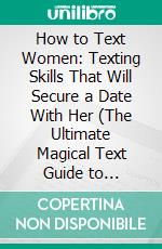 How to Text Women: Texting Skills That Will Secure a Date With Her (The Ultimate Magical Text Guide to Approach and Attract Wonderful Women). E-book. Formato EPUB ebook