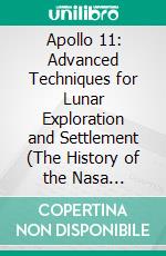Apollo 11: Advanced Techniques for Lunar Exploration and Settlement (The History of the Nasa Programs That Led to the Successful Apollo Missions). E-book. Formato EPUB ebook