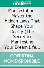 Manifestation: Master the Hidden Laws That Shape Your Reality (The Secret to Manifesting Your Dream Life Through the Power of Your Subconscious Mind). E-book. Formato EPUB ebook
