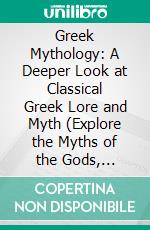 Greek Mythology: A Deeper Look at Classical Greek Lore and Myth (Explore the Myths of the Gods, Titans, Heroes and Monsters of Ancient Greece). E-book. Formato EPUB ebook