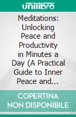 Meditations: Unlocking Peace and Productivity in Minutes a Day (A Practical Guide to Inner Peace and Personal Transformation and How to Be Mindful in Today’s World). E-book. Formato EPUB ebook