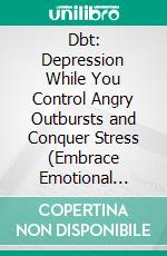 Dbt: Depression While You Control Angry Outbursts and Conquer Stress (Embrace Emotional Wellbeing to Thrive With Autism, Adhd, Dyslexia and Other Brain Differences). E-book. Formato EPUB ebook