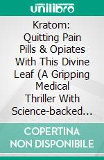 Kratom: Quitting Pain Pills & Opiates With This Divine Leaf (A Gripping Medical Thriller With Science-backed Methods for Overcoming Kratom Addiction). E-book. Formato EPUB ebook