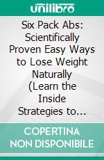 Six Pack Abs: Scientifically Proven Easy Ways to Lose Weight Naturally (Learn the Inside Strategies to Help You Achieve the Ultimate Goal of Getting and Keeping Six Pack Abs). E-book. Formato EPUB ebook