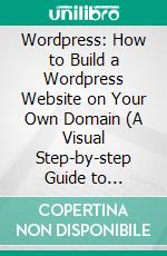 Wordpress: How to Build a Wordpress Website on Your Own Domain (A Visual Step-by-step Guide to Building Wordpress Websites in One Hour or Less). E-book. Formato EPUB ebook