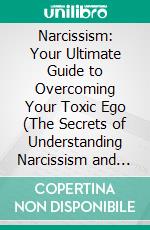 Narcissism: Your Ultimate Guide to Overcoming Your Toxic Ego (The Secrets of Understanding Narcissism and the Mindset of Toxic People). E-book. Formato EPUB ebook