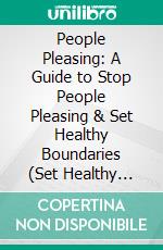 People Pleasing: A Guide to Stop People Pleasing & Set Healthy Boundaries (Set Healthy Boundaries So You Can Finally Reclaim Your Time and Energy). E-book. Formato EPUB ebook