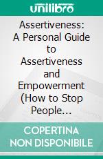 Assertiveness: A Personal Guide to Assertiveness and Empowerment (How to Stop People Pleasing and Caring What Others Think While Becoming More Assertive). E-book. Formato EPUB ebook