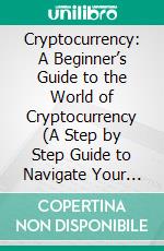 Cryptocurrency: A Beginner’s Guide to the World of Cryptocurrency (A Step by Step Guide to Navigate Your Way Through Digital Currencies Without the Fear of Financial Loss). E-book. Formato EPUB ebook