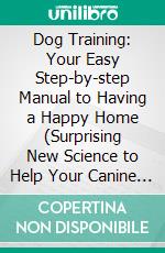 Dog Training: Your Easy Step-by-step Manual to Having a Happy Home (Surprising New Science to Help Your Canine Companion Live Younger, Healthier, and Longer). E-book. Formato EPUB ebook