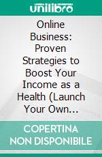 Online Business: Proven Strategies to Boost Your Income as a Health (Launch Your Own Seven-figure Internet Business by Creating and Selling Information Online). E-book. Formato EPUB ebook