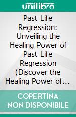 Past Life Regression: Unveiling the Healing Power of Past Life Regression (Discover the Healing Power of Future Lives Through Progression Therapy). E-book. Formato EPUB ebook